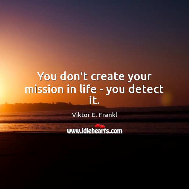 You don’t create your mission in life – you detect it. Viktor E. Frankl Picture Quote