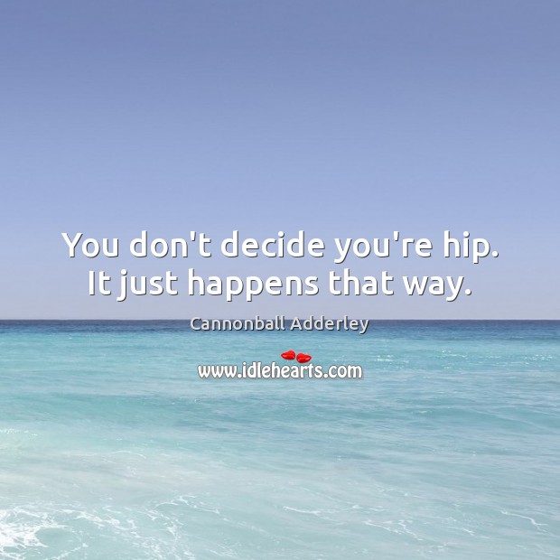You don’t decide you’re hip. It just happens that way. Cannonball Adderley Picture Quote