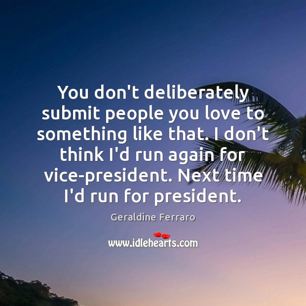 You don’t deliberately submit people you love to something like that. I Geraldine Ferraro Picture Quote