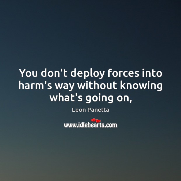 You don’t deploy forces into harm’s way without knowing what’s going on, Leon Panetta Picture Quote