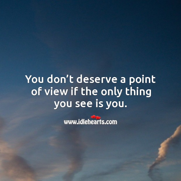 You don’t deserve a point of view if the only thing you see is you. Image