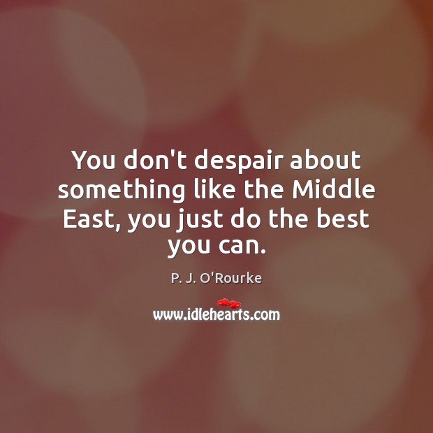 You don’t despair about something like the Middle East, you just do the best you can. P. J. O’Rourke Picture Quote