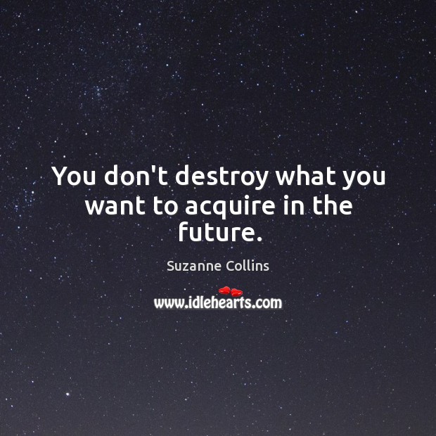 You don’t destroy what you want to acquire in the future. Image