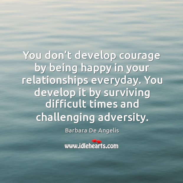 You don’t develop courage by being happy in your relationships everyday. Barbara De Angelis Picture Quote