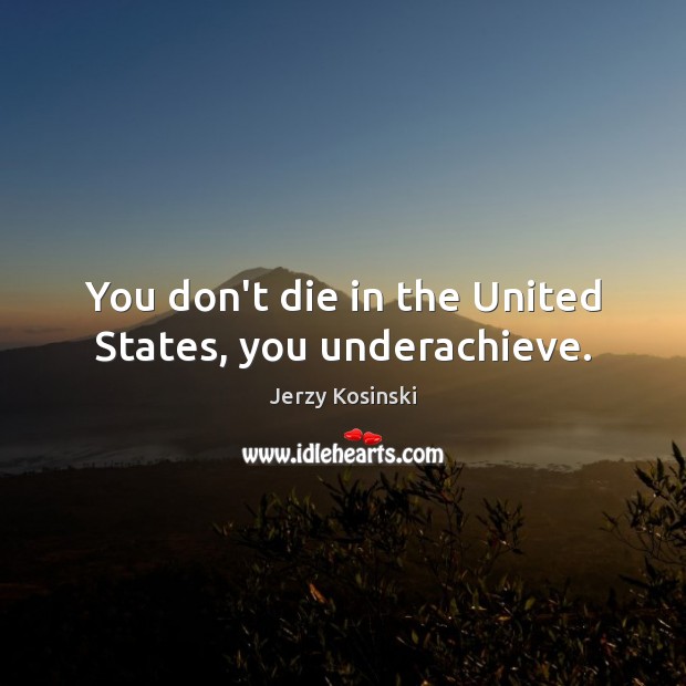 You don’t die in the United States, you underachieve. Jerzy Kosinski Picture Quote