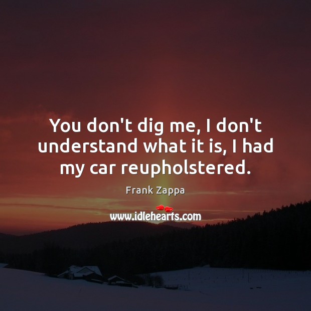 You don’t dig me, I don’t understand what it is, I had my car reupholstered. Frank Zappa Picture Quote