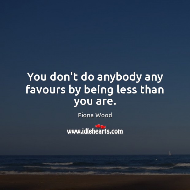 You don’t do anybody any favours by being less than you are. Fiona Wood Picture Quote