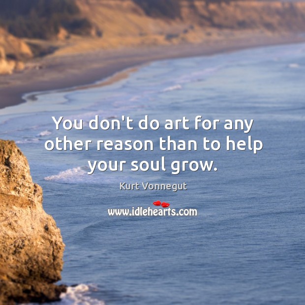 You don’t do art for any other reason than to help your soul grow. Kurt Vonnegut Picture Quote