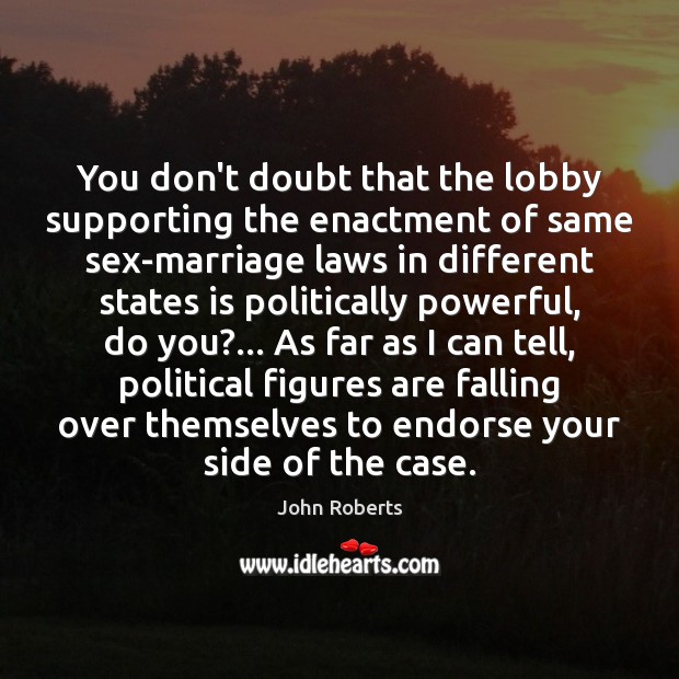 You don’t doubt that the lobby supporting the enactment of same sex-marriage John Roberts Picture Quote