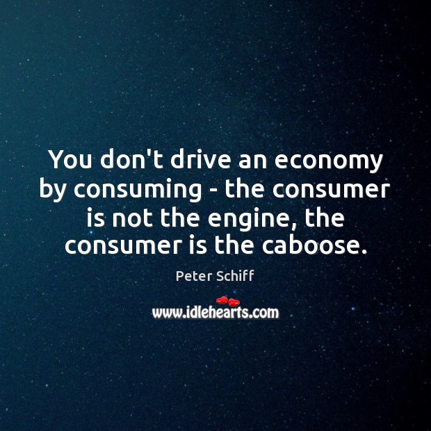 You don’t drive an economy by consuming – the consumer is not Peter Schiff Picture Quote