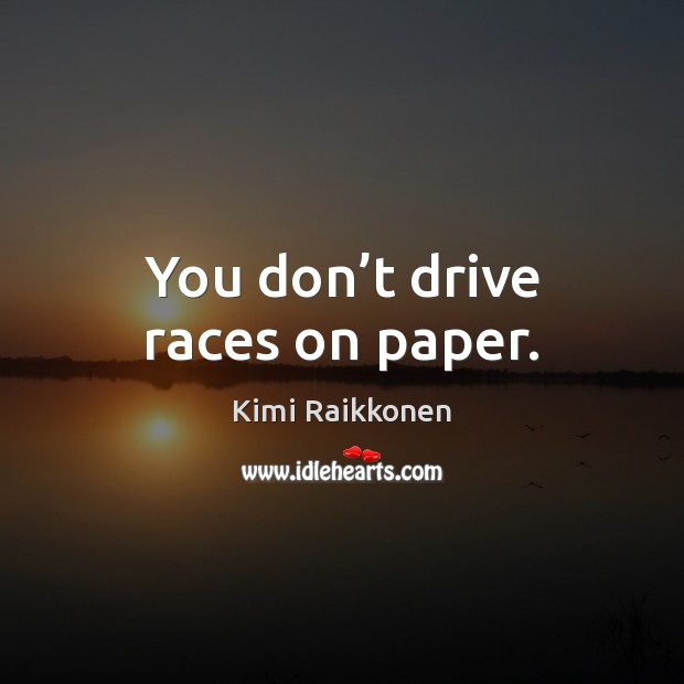 You don’t drive races on paper. Kimi Raikkonen Picture Quote