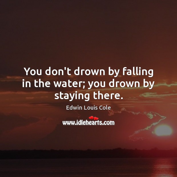 You don’t drown by falling in the water; you drown by staying there. Edwin Louis Cole Picture Quote