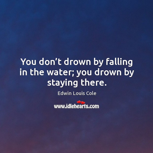 You don’t drown by falling in the water; you drown by staying there. Image