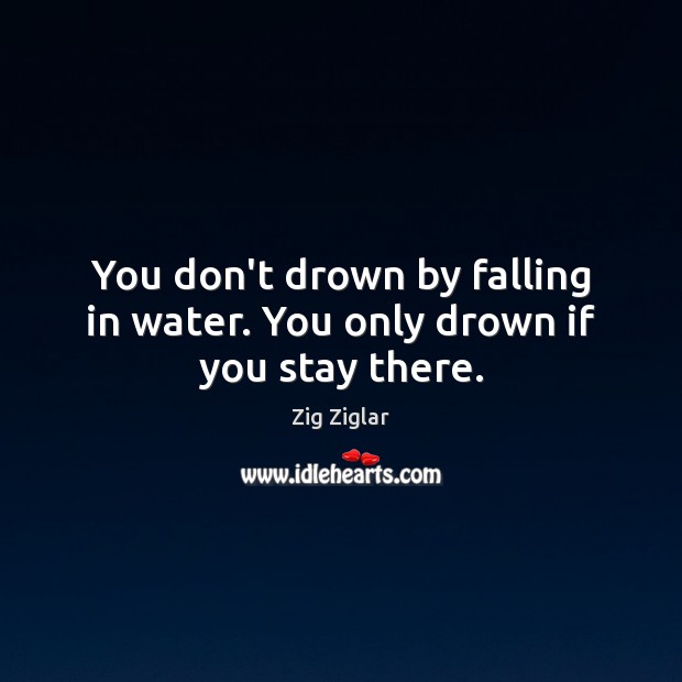 You don’t drown by falling in water. You only drown if you stay there. Zig Ziglar Picture Quote