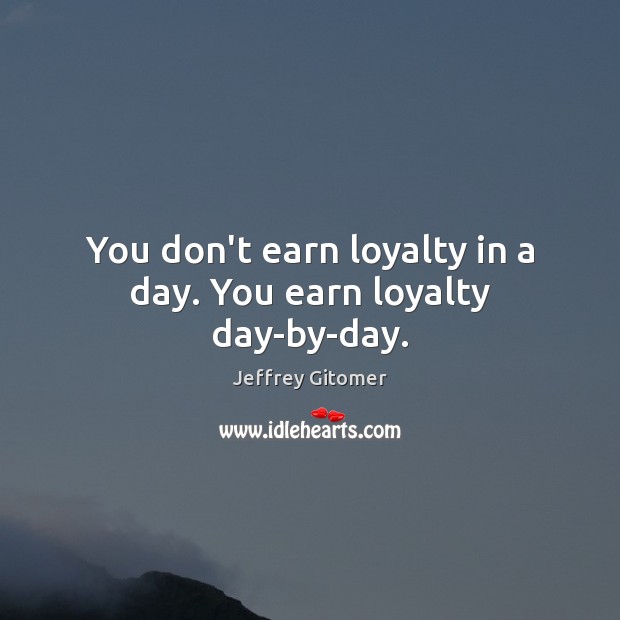 You don’t earn loyalty in a day. You earn loyalty day-by-day. Jeffrey Gitomer Picture Quote