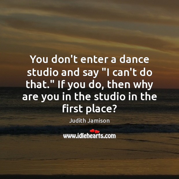 You don’t enter a dance studio and say “I can’t do that.” Judith Jamison Picture Quote