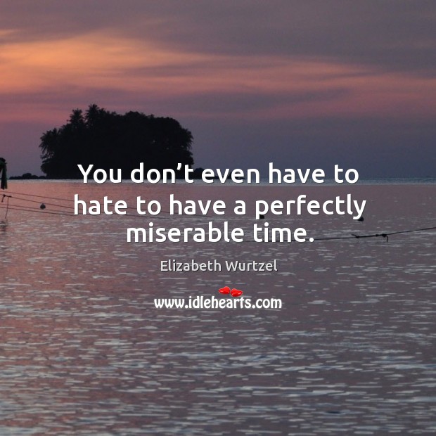 You don’t even have to hate to have a perfectly miserable time. Image