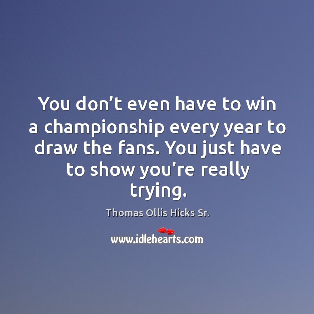 You don’t even have to win a championship every year to draw the fans. Thomas Ollis Hicks Sr. Picture Quote