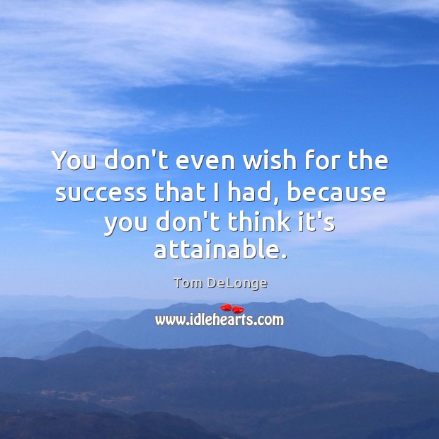 You don’t even wish for the success that I had, because you don’t think it’s attainable. Image