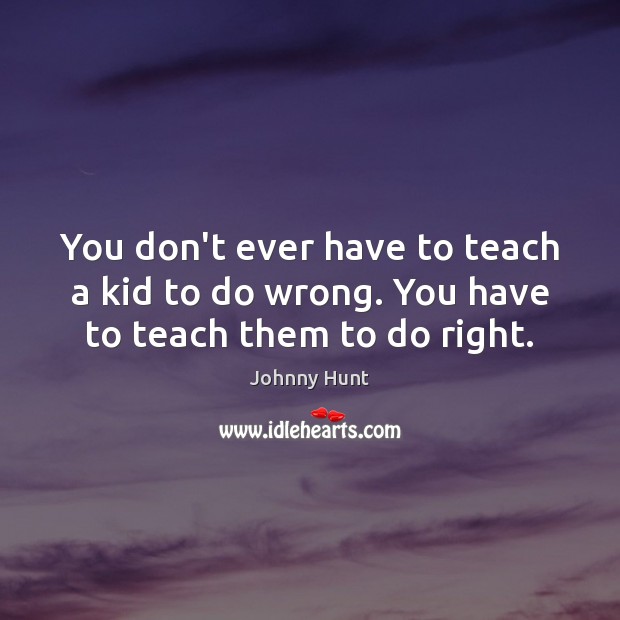 You don’t ever have to teach a kid to do wrong. You have to teach them to do right. Johnny Hunt Picture Quote