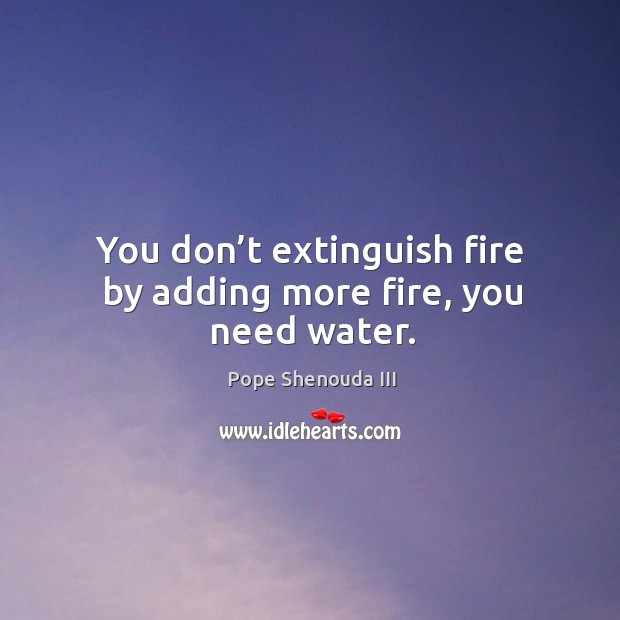 You don’t extinguish fire by adding more fire, you need water. Pope Shenouda III Picture Quote