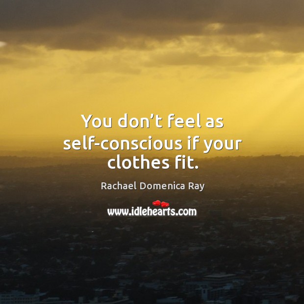 You don’t feel as self-conscious if your clothes fit. Rachael Domenica Ray Picture Quote