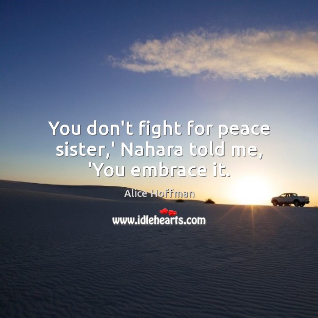 You don’t fight for peace sister,’ Nahara told me, ‘You embrace it. Alice Hoffman Picture Quote