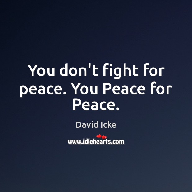 You don’t fight for peace. You Peace for Peace. David Icke Picture Quote