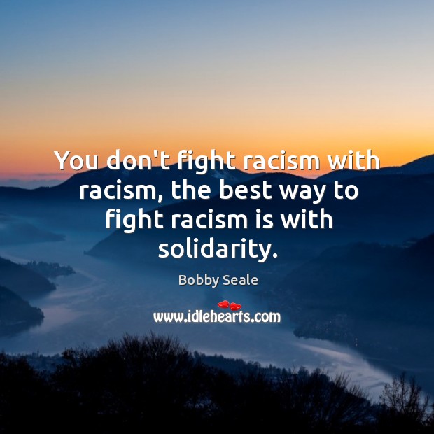 You don’t fight racism with racism, the best way to fight racism is with solidarity. Image