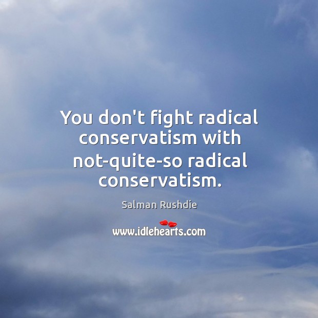 You don’t fight radical conservatism with not-quite-so radical conservatism. Salman Rushdie Picture Quote