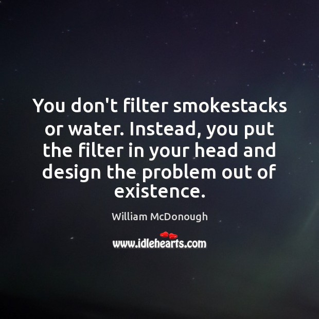 You don’t filter smokestacks or water. Instead, you put the filter in William McDonough Picture Quote