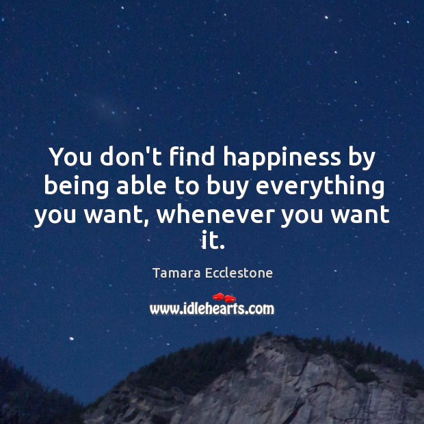 You don’t find happiness by being able to buy everything you want, whenever you want it. Tamara Ecclestone Picture Quote