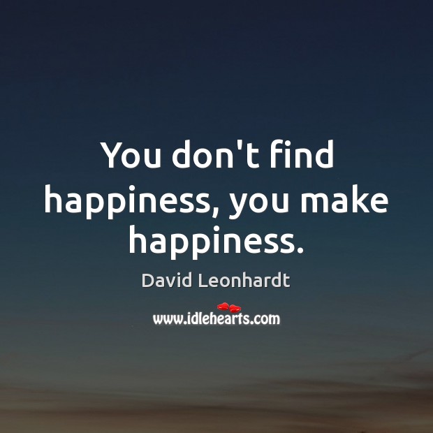 You don’t find happiness, you make happiness. David Leonhardt Picture Quote