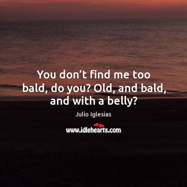 You don’t find me too bald, do you? old, and bald, and with a belly? Julio Iglesias Picture Quote