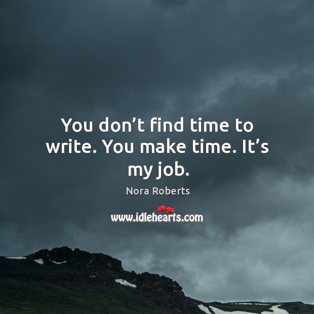 You don’t find time to write. You make time. It’s my job. Nora Roberts Picture Quote