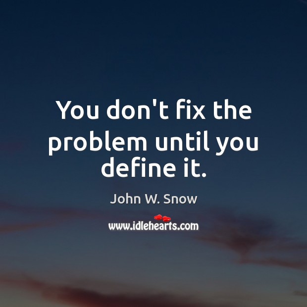 You don’t fix the problem until you define it. John W. Snow Picture Quote
