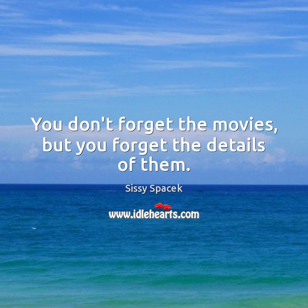You don’t forget the movies, but you forget the details of them. Image