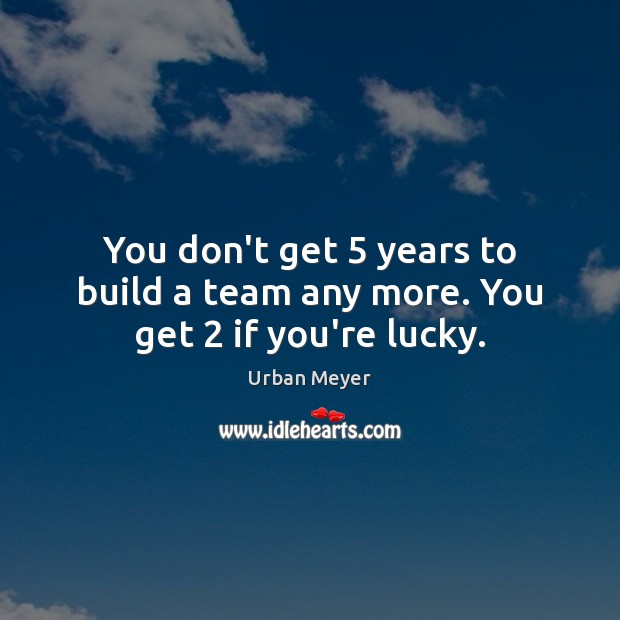 You don’t get 5 years to build a team any more. You get 2 if you’re lucky. Urban Meyer Picture Quote