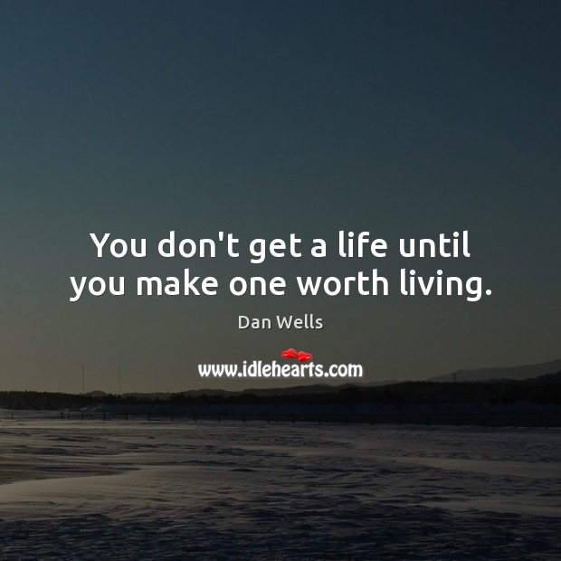 You don’t get a life until you make one worth living. Dan Wells Picture Quote