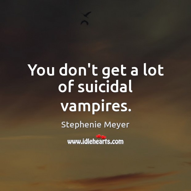 You don’t get a lot of suicidal vampires. Stephenie Meyer Picture Quote