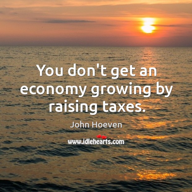 You don’t get an economy growing by raising taxes. John Hoeven Picture Quote