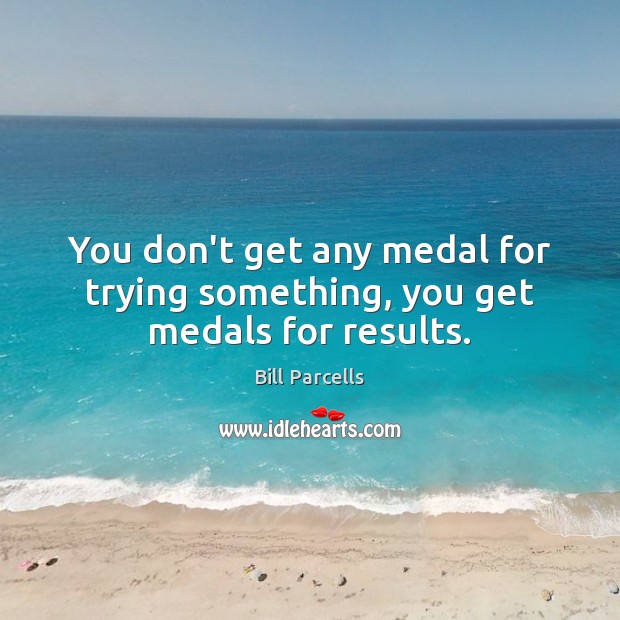 You don’t get any medal for trying something, you get medals for results. Bill Parcells Picture Quote
