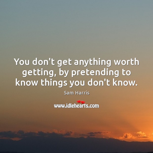 You don’t get anything worth getting, by pretending to know things you don’t know. Image