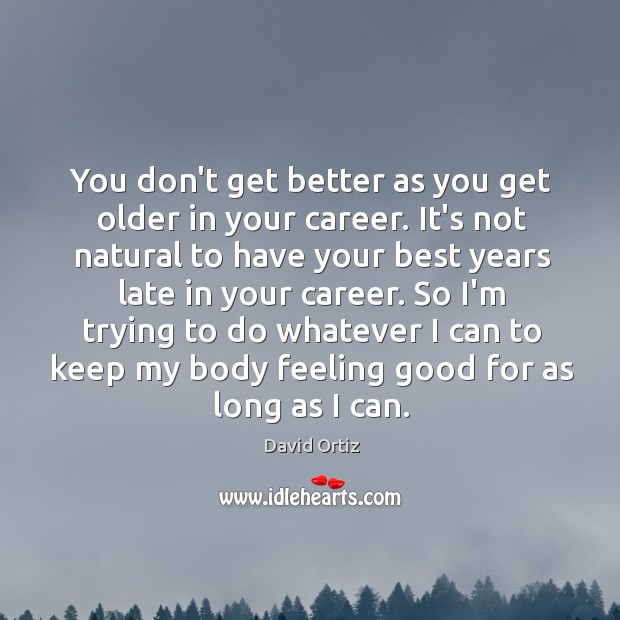 You don’t get better as you get older in your career. It’s Image