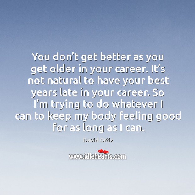You don’t get better as you get older in your career. It’s not natural to have your best years late in your career. Image