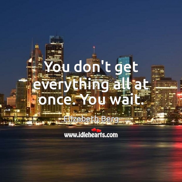 You don’t get everything all at once. You wait. Elizabeth Berg Picture Quote