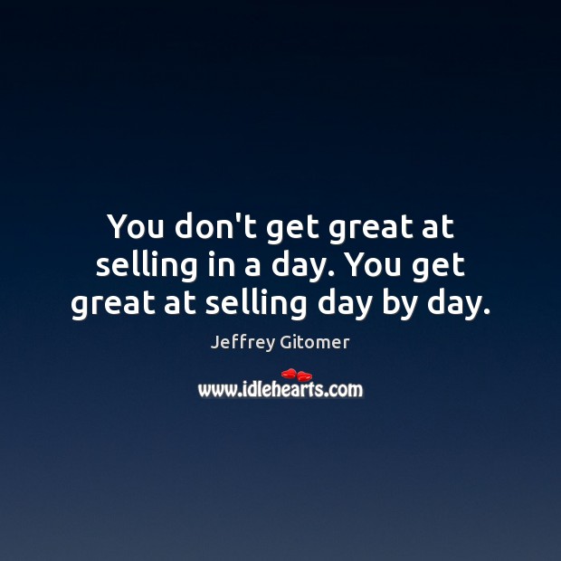 You don’t get great at selling in a day. You get great at selling day by day. Jeffrey Gitomer Picture Quote