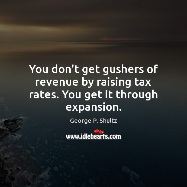 You don’t get gushers of revenue by raising tax rates. You get it through expansion. Image