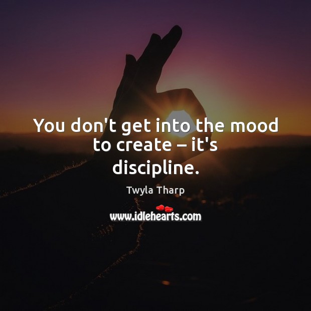 You don’t get into the mood to create – it’s discipline. Twyla Tharp Picture Quote