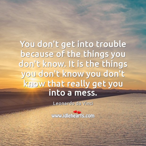You don’t get into trouble because of the things you don’t know. Image